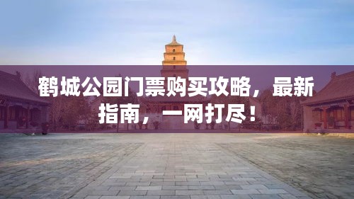 鹤城公园门票购买攻略，最新指南，一网打尽！