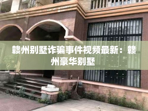 赣州别墅诈骗事件视频最新：赣州豪华别墅 