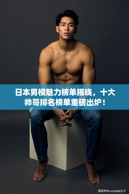 日本男模魅力榜单揭晓，十大帅哥排名榜单重磅出炉！