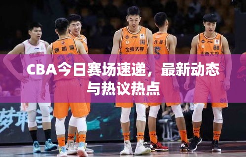 CBA今日赛场速递，最新动态与热议热点