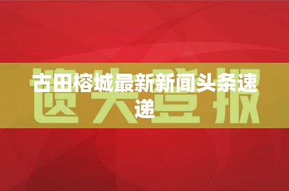 古田榕城最新新闻头条速递
