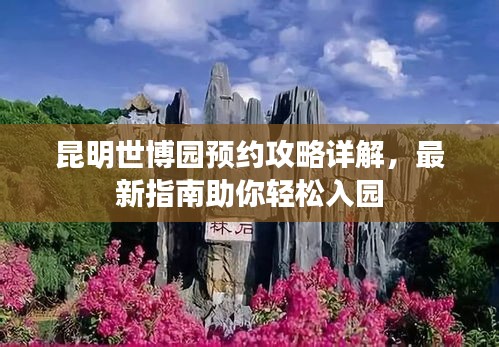 昆明世博园预约攻略详解，最新指南助你轻松入园