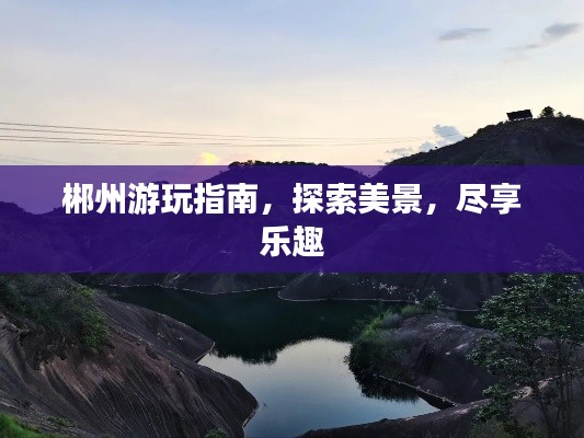 郴州游玩指南，探索美景，尽享乐趣