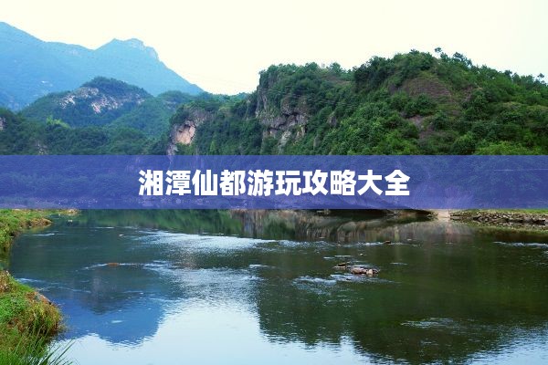 湘潭仙都游玩攻略大全