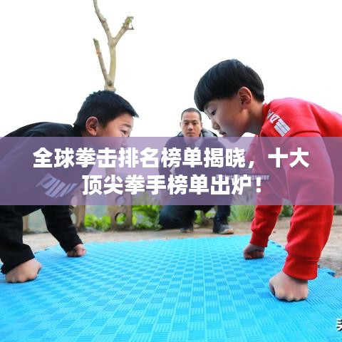 全球拳击排名榜单揭晓，十大顶尖拳手榜单出炉！