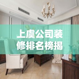 上虞公司装修排名榜揭晓，优质装修公司推荐及排名指南