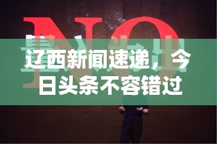辽西新闻速递，今日头条不容错过！