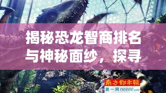 揭秘恐龙智商排名与神秘面纱，探寻恐龙世界的奥秘