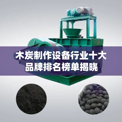 木炭制作设备行业十大品牌排名榜单揭晓
