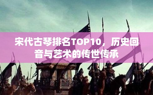 宋代古琴排名TOP10，历史回音与艺术的传世传承