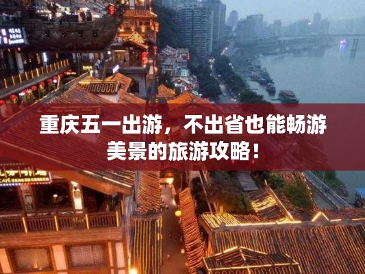 重庆五一出游，不出省也能畅游美景的旅游攻略！