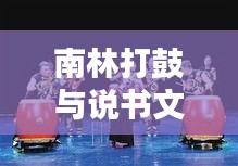 南林打鼓与说书文化，探寻古老艺术的魅力与传承
