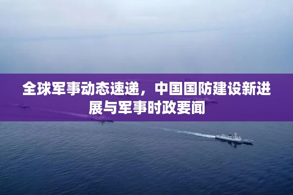 全球军事动态速递，中国国防建设新进展与军事时政要闻