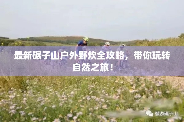 最新碾子山户外野炊全攻略，带你玩转自然之旅！