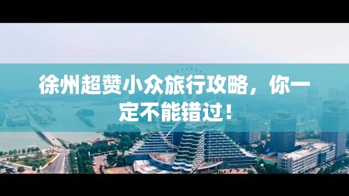 徐州超赞小众旅行攻略，你一定不能错过！