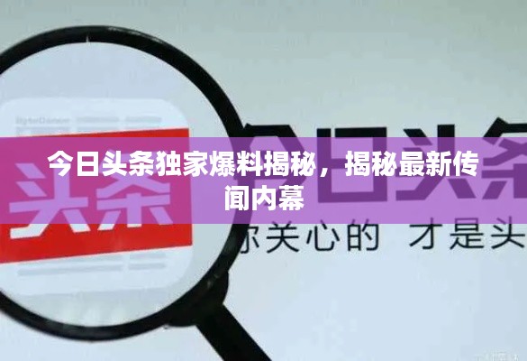 今日头条独家爆料揭秘，揭秘最新传闻内幕