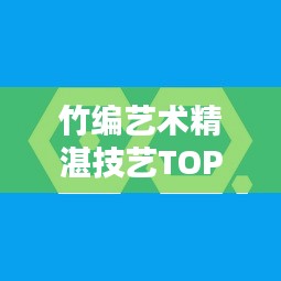 竹编艺术精湛技艺TOP10榜单揭晓