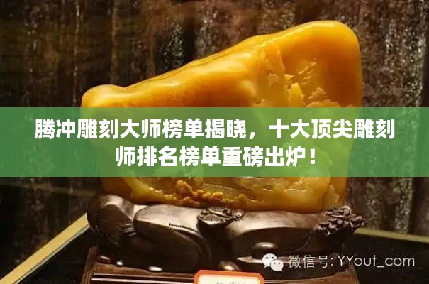 腾冲雕刻大师榜单揭晓，十大顶尖雕刻师排名榜单重磅出炉！