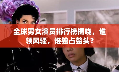 全球男女演员排行榜揭晓，谁领风骚，谁独占鳌头？
