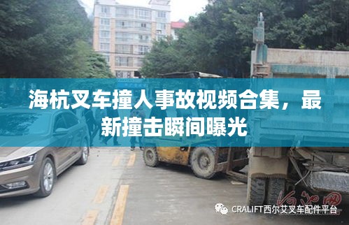 海杭叉车撞人事故视频合集，最新撞击瞬间曝光