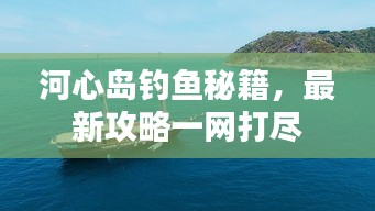 河心岛钓鱼秘籍，最新攻略一网打尽