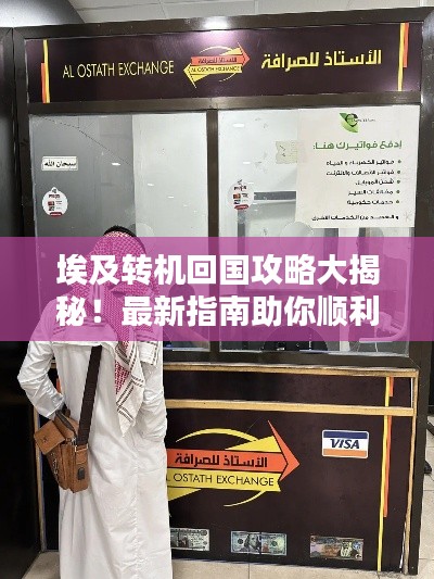 埃及转机回国攻略大揭秘！最新指南助你顺利回国