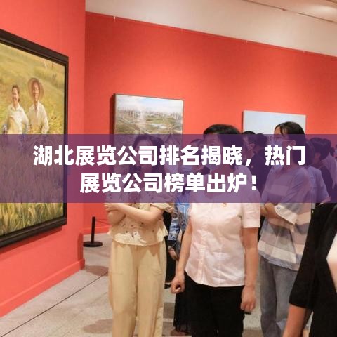 湖北展览公司排名揭晓，热门展览公司榜单出炉！