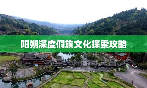 阳朔深度侗族文化探索攻略