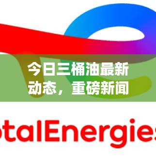 今日三桶油最新动态，重磅新闻一览