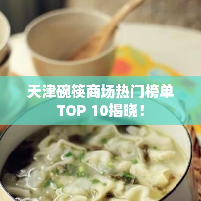 天津碗筷商场热门榜单TOP 10揭晓！