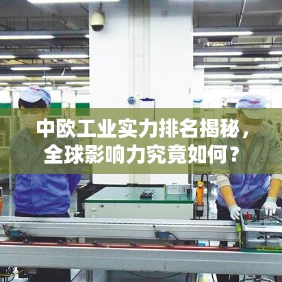 中欧工业实力排名揭秘，全球影响力究竟如何？