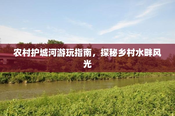 农村护城河游玩指南，探秘乡村水畔风光