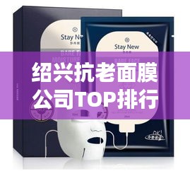 绍兴抗老面膜公司TOP排行榜揭晓！