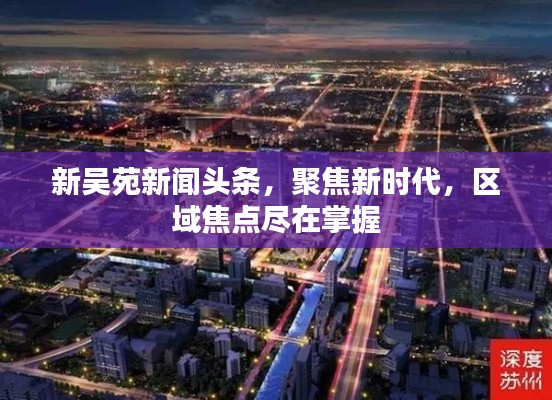 新吴苑新闻头条，聚焦新时代，区域焦点尽在掌握