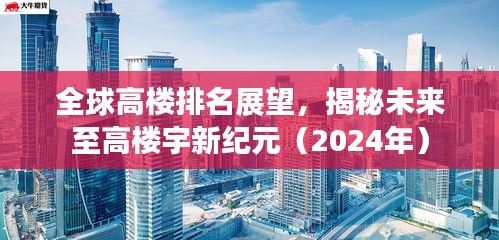 全球高楼排名展望，揭秘未来至高楼宇新纪元（2024年）