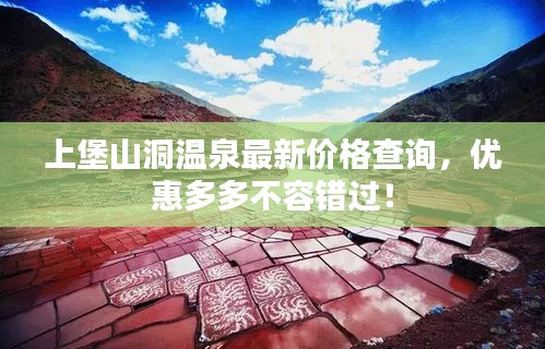 上堡山洞温泉最新价格查询，优惠多多不容错过！