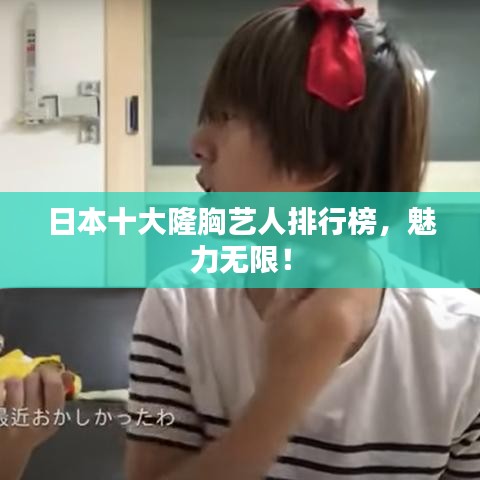日本十大隆胸艺人排行榜，魅力无限！