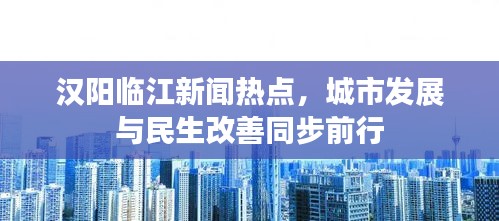 汉阳临江新闻热点，城市发展与民生改善同步前行
