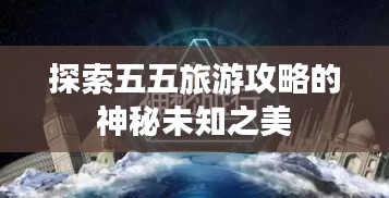 探索五五旅游攻略的神秘未知之美