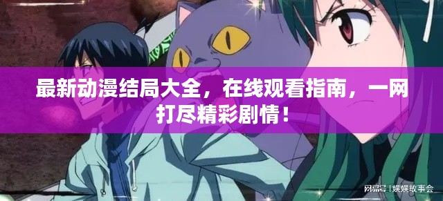 最新动漫结局大全，在线观看指南，一网打尽精彩剧情！