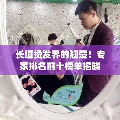 长垣烫发界的翘楚！专家排名前十榜单揭晓
