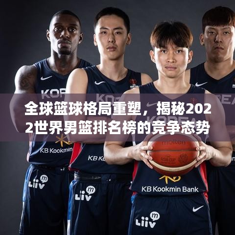 全球篮球格局重塑，揭秘2022世界男篮排名榜的竞争态势与演变历程