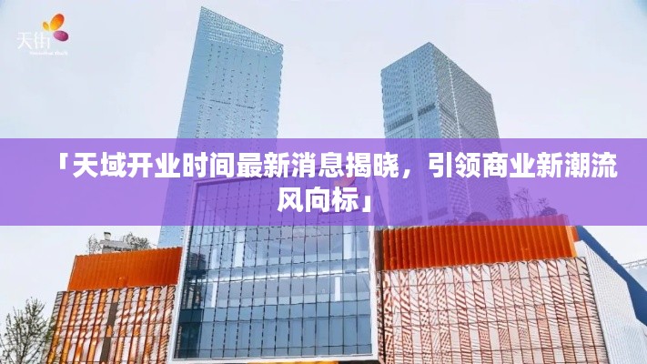「天域开业时间最新消息揭晓，引领商业新潮流风向标」