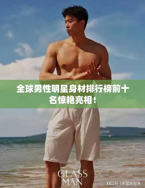 全球男性明星身材排行榜前十名惊艳亮相！