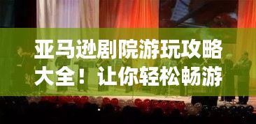 亚马逊剧院游玩攻略大全！让你轻松畅游不迷路！