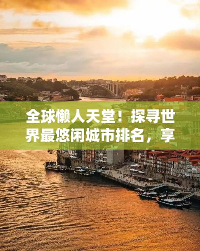 全球懒人天堂！探寻世界最悠闲城市排名，享受极致悠闲生活