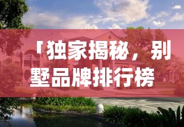 「独家揭秘，别墅品牌排行榜前十名，高清图片展示，不容错过！」