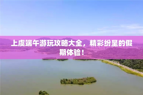 上虞端午游玩攻略大全，精彩纷呈的假期体验！