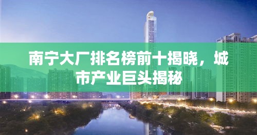 南宁大厂排名榜前十揭晓，城市产业巨头揭秘