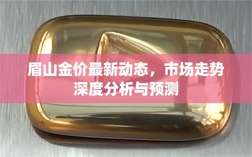 眉山金价最新动态，市场走势深度分析与预测